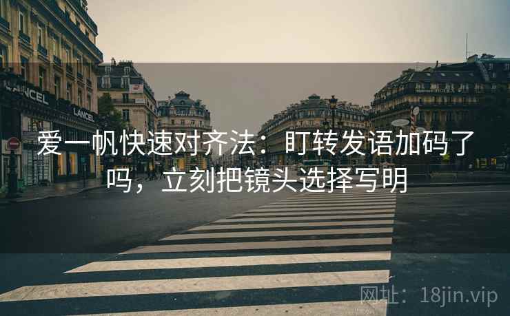 爱一帆快速对齐法：盯转发语加码了吗，立刻把镜头选择写明