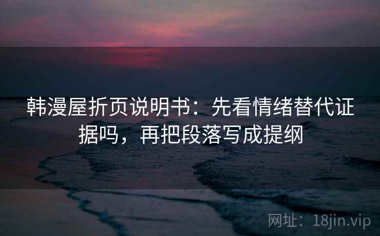 韩漫屋折页说明书：先看情绪替代证据吗，再把段落写成提纲