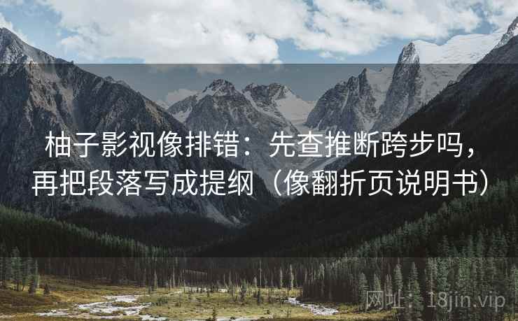 柚子影视像排错：先查推断跨步吗，再把段落写成提纲（像翻折页说明书）
