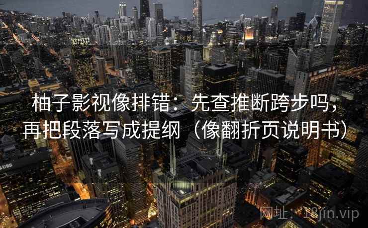 柚子影视像排错：先查推断跨步吗，再把段落写成提纲（像翻折页说明书）