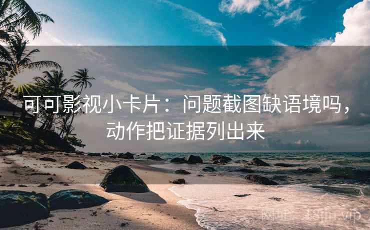 可可影视小卡片：问题截图缺语境吗，动作把证据列出来