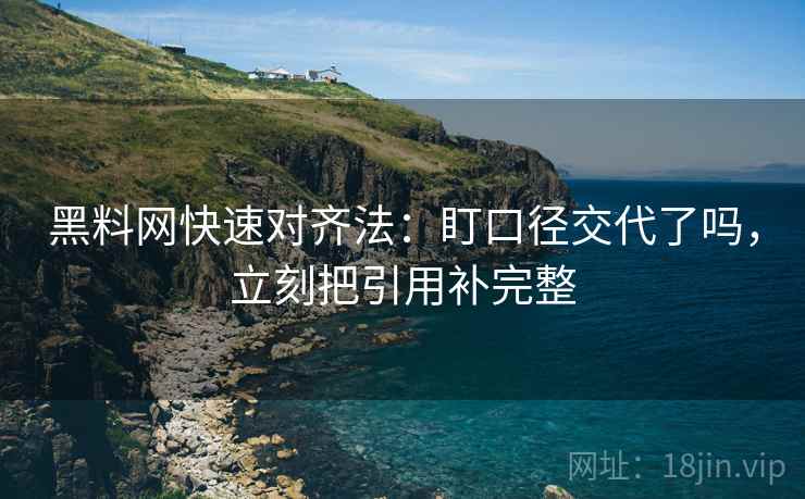 黑料网快速对齐法：盯口径交代了吗，立刻把引用补完整