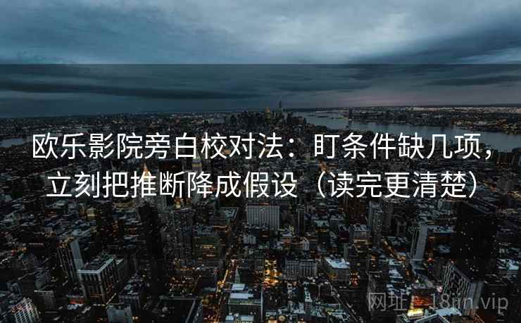 欧乐影院旁白校对法：盯条件缺几项，立刻把推断降成假设（读完更清楚）
