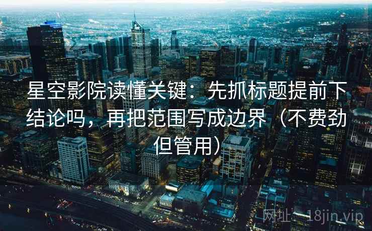 星空影院读懂关键：先抓标题提前下结论吗，再把范围写成边界（不费劲但管用）