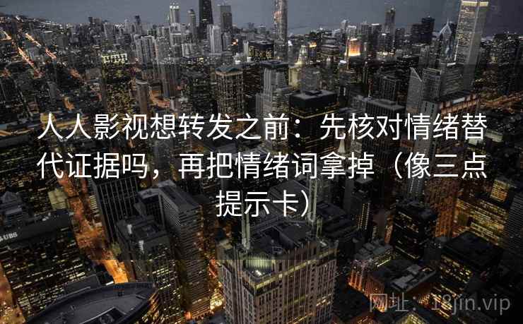 人人影视想转发之前：先核对情绪替代证据吗，再把情绪词拿掉（像三点提示卡）