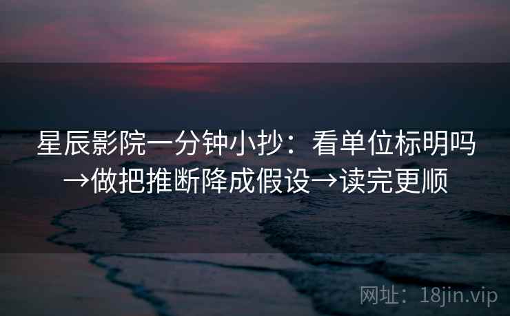 星辰影院一分钟小抄：看单位标明吗→做把推断降成假设→读完更顺