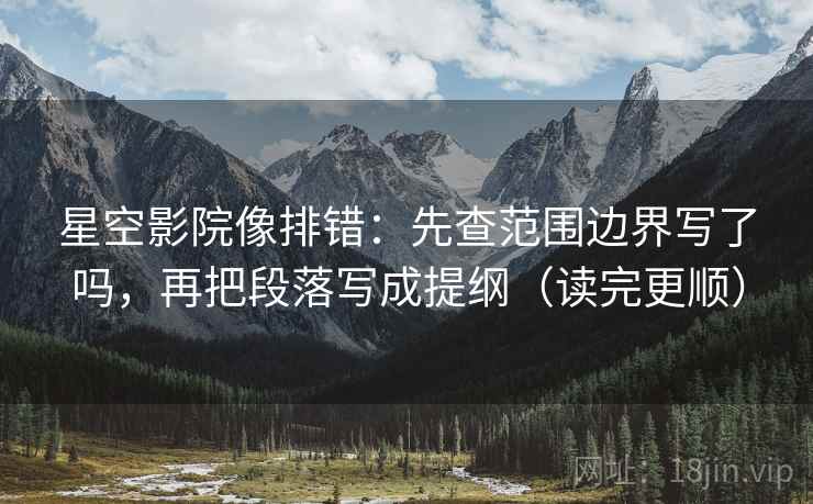 星空影院像排错：先查范围边界写了吗，再把段落写成提纲（读完更顺）