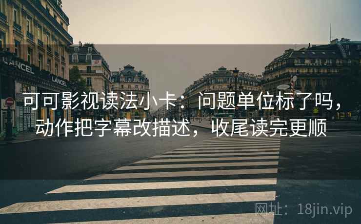 可可影视读法小卡：问题单位标了吗，动作把字幕改描述，收尾读完更顺