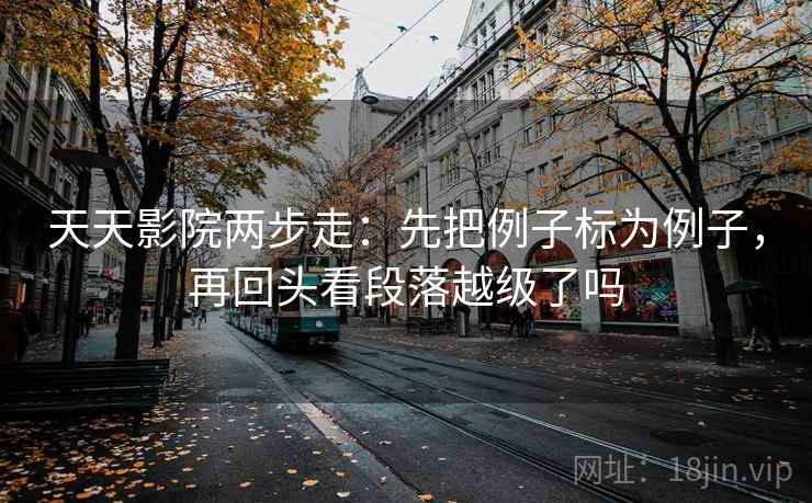 天天影院两步走：先把例子标为例子，再回头看段落越级了吗