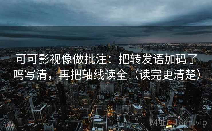 可可影视像做批注：把转发语加码了吗写清，再把轴线读全（读完更清楚）