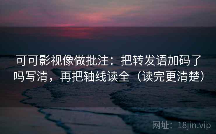 可可影视像做批注：把转发语加码了吗写清，再把轴线读全（读完更清楚）