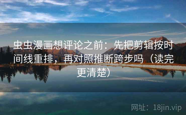 虫虫漫画想评论之前：先把剪辑按时间线重排，再对照推断跨步吗（读完更清楚）