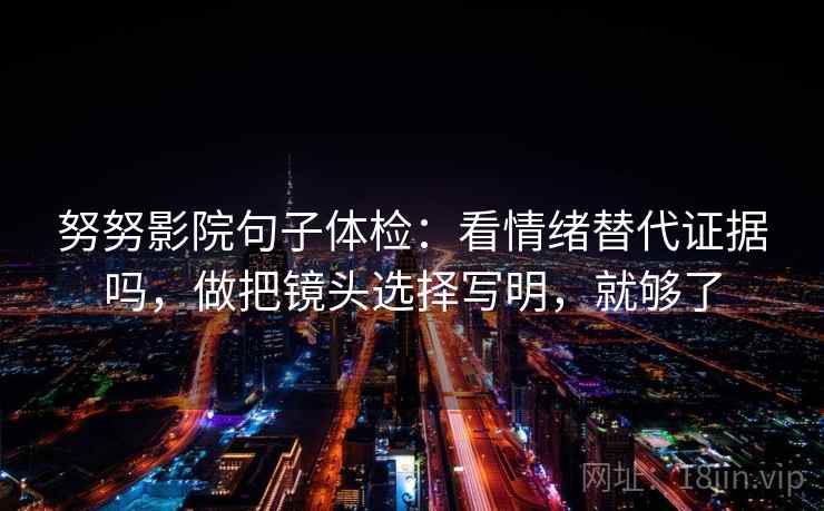 努努影院句子体检：看情绪替代证据吗，做把镜头选择写明，就够了