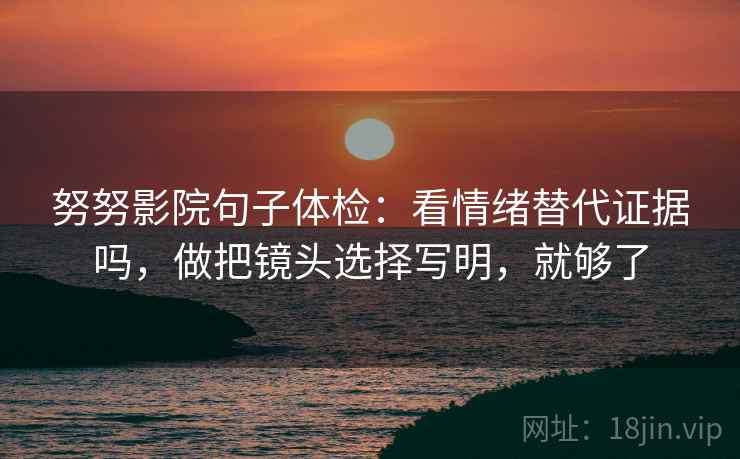 努努影院句子体检：看情绪替代证据吗，做把镜头选择写明，就够了