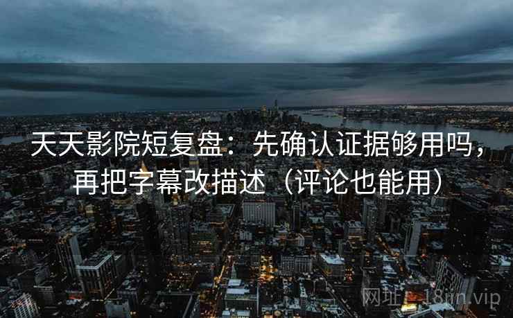 天天影院短复盘：先确认证据够用吗，再把字幕改描述（评论也能用）
