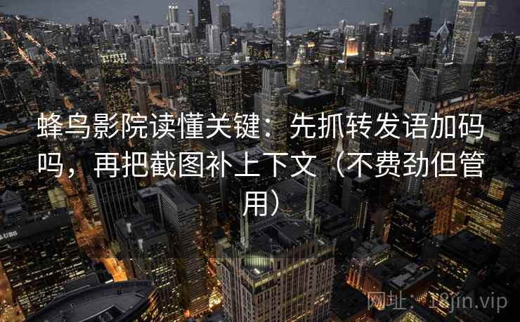 蜂鸟影院读懂关键：先抓转发语加码吗，再把截图补上下文（不费劲但管用）