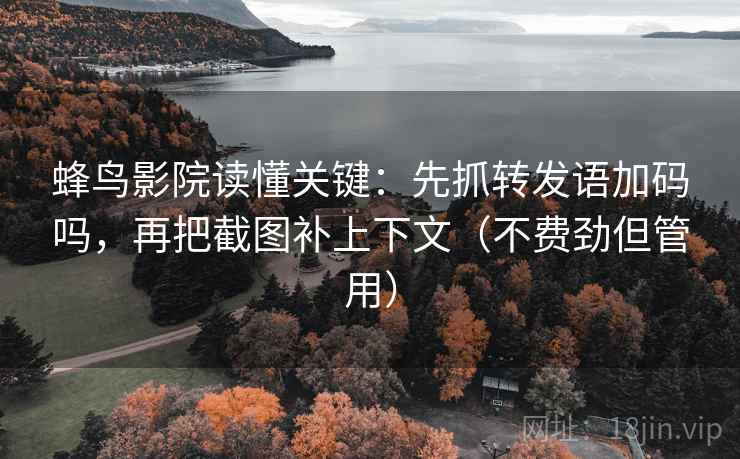 蜂鸟影院读懂关键：先抓转发语加码吗，再把截图补上下文（不费劲但管用）