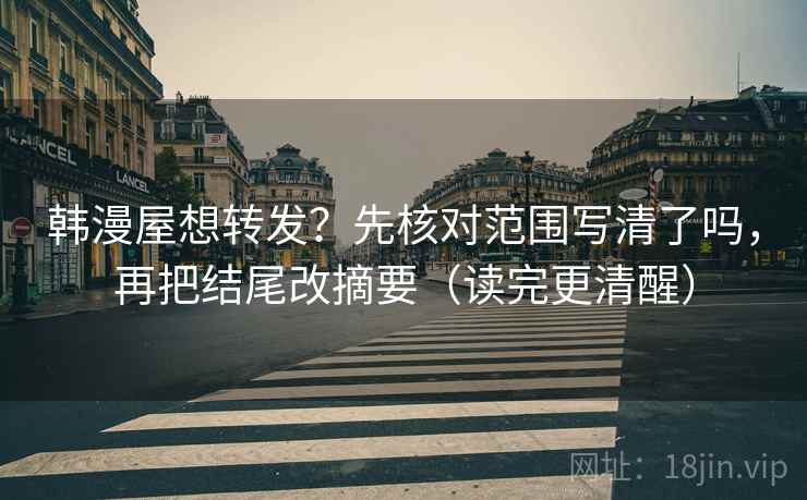韩漫屋想转发？先核对范围写清了吗，再把结尾改摘要（读完更清醒）