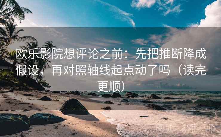 欧乐影院想评论之前：先把推断降成假设，再对照轴线起点动了吗（读完更顺）