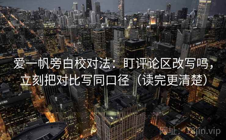 爱一帆旁白校对法：盯评论区改写吗，立刻把对比写同口径（读完更清楚）
