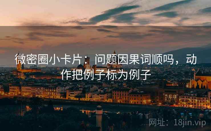 微密圈小卡片：问题因果词顺吗，动作把例子标为例子
