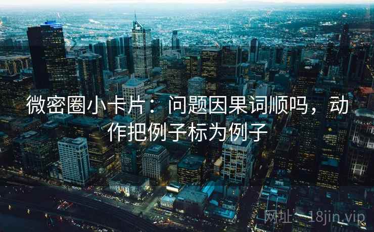 微密圈小卡片：问题因果词顺吗，动作把例子标为例子