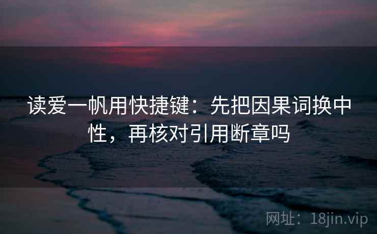 读爱一帆用快捷键：先把因果词换中性，再核对引用断章吗