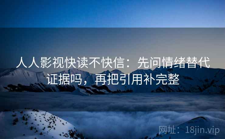 人人影视快读不快信：先问情绪替代证据吗，再把引用补完整