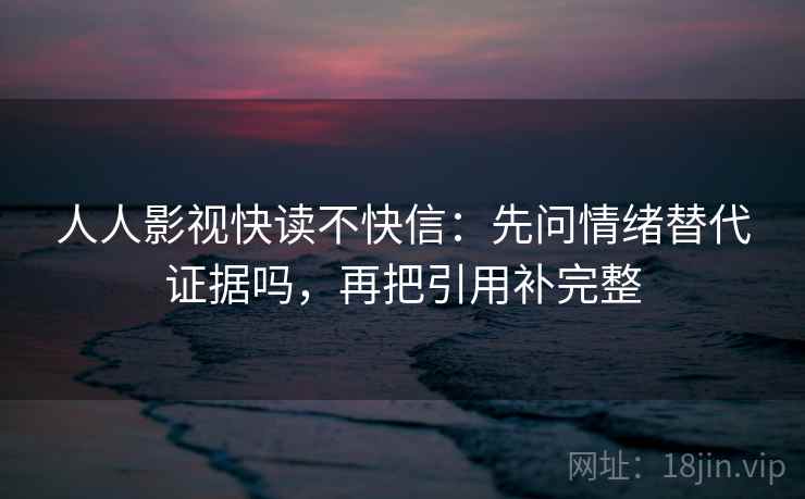 人人影视快读不快信：先问情绪替代证据吗，再把引用补完整