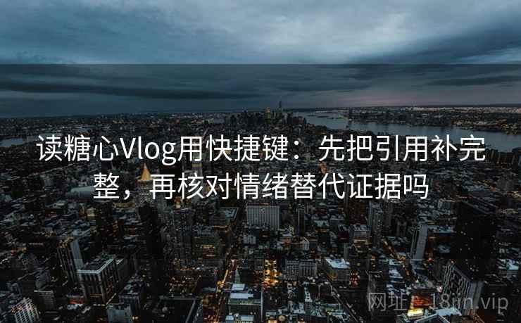 读糖心Vlog用快捷键：先把引用补完整，再核对情绪替代证据吗