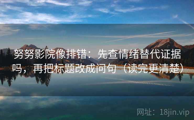 努努影院像排错：先查情绪替代证据吗，再把标题改成问句（读完更清楚）