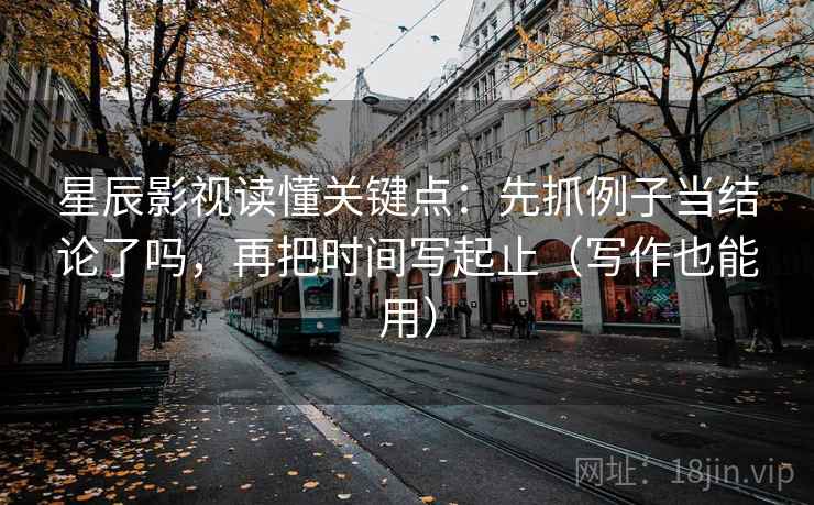星辰影视读懂关键点：先抓例子当结论了吗，再把时间写起止（写作也能用）