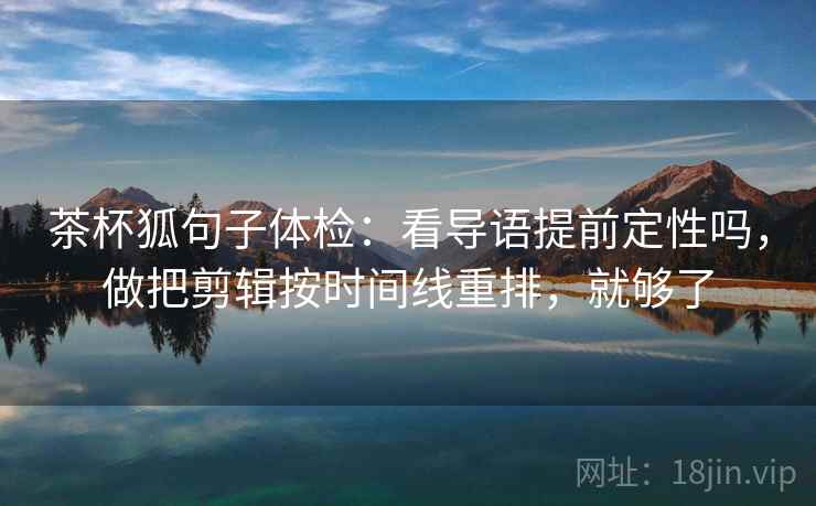 茶杯狐句子体检：看导语提前定性吗，做把剪辑按时间线重排，就够了