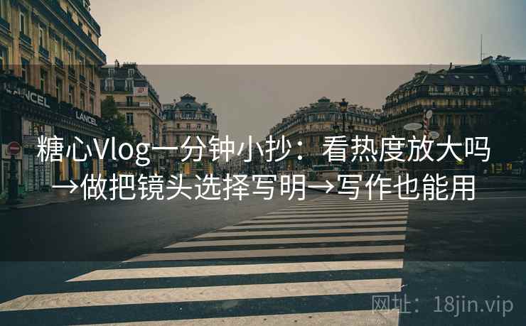 糖心Vlog一分钟小抄：看热度放大吗→做把镜头选择写明→写作也能用
