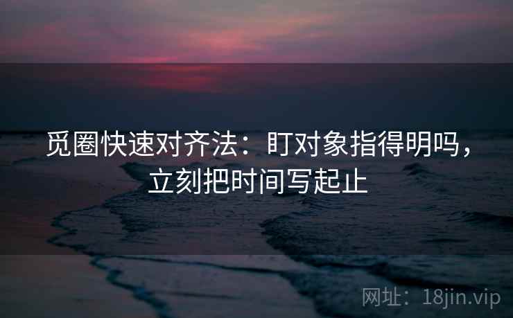 觅圈快速对齐法：盯对象指得明吗，立刻把时间写起止