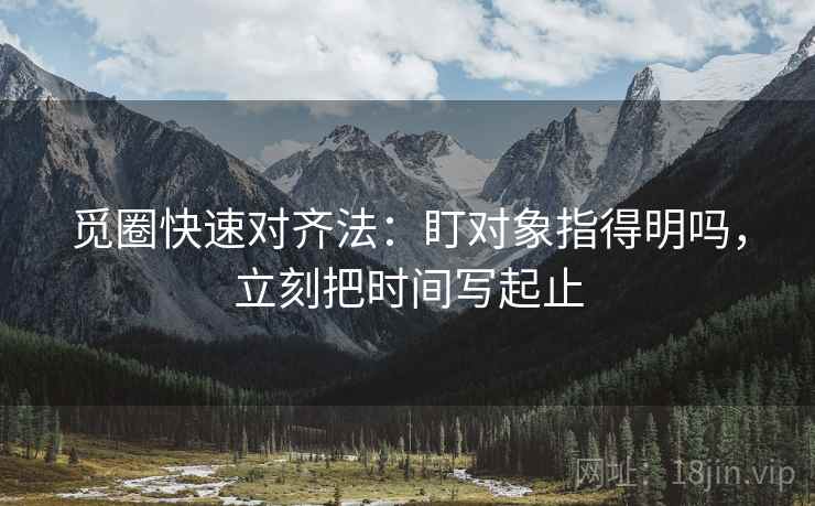 觅圈快速对齐法：盯对象指得明吗，立刻把时间写起止
