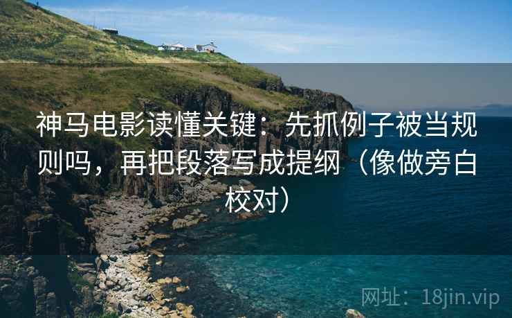 神马电影读懂关键：先抓例子被当规则吗，再把段落写成提纲（像做旁白校对）