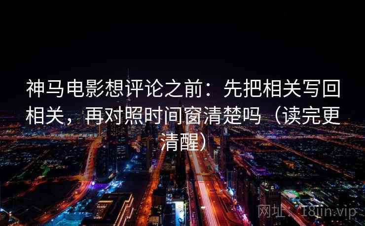 神马电影想评论之前：先把相关写回相关，再对照时间窗清楚吗（读完更清醒）