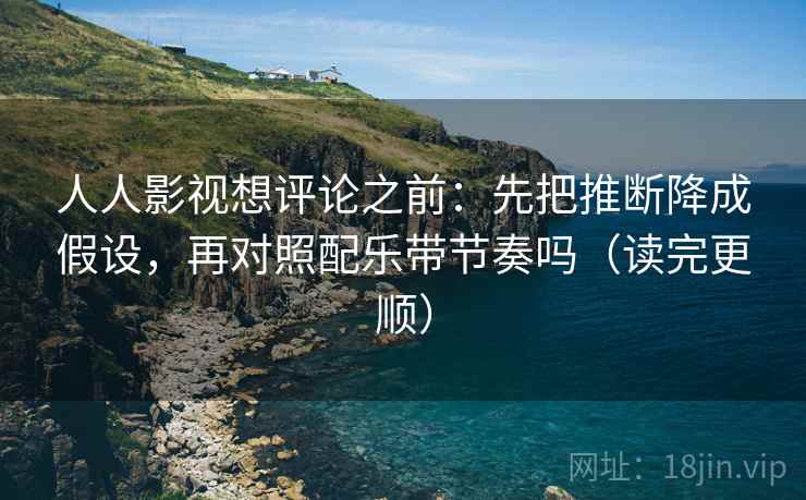 人人影视想评论之前：先把推断降成假设，再对照配乐带节奏吗（读完更顺）