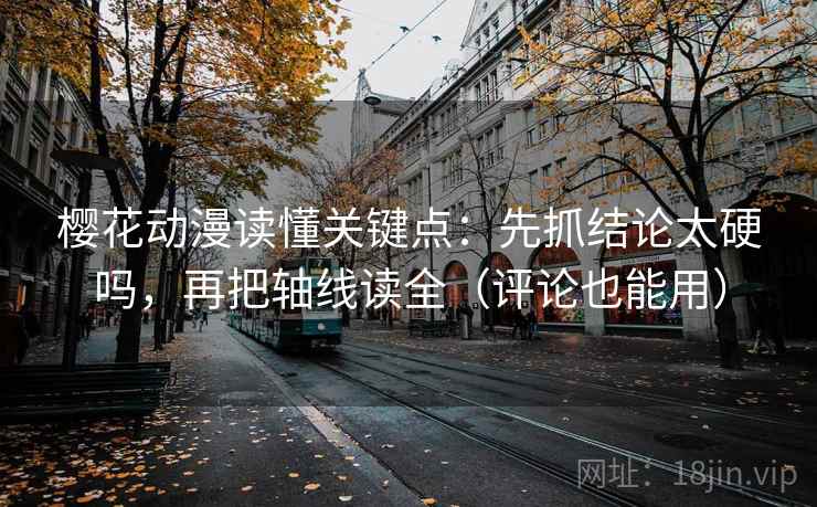 樱花动漫读懂关键点：先抓结论太硬吗，再把轴线读全（评论也能用）