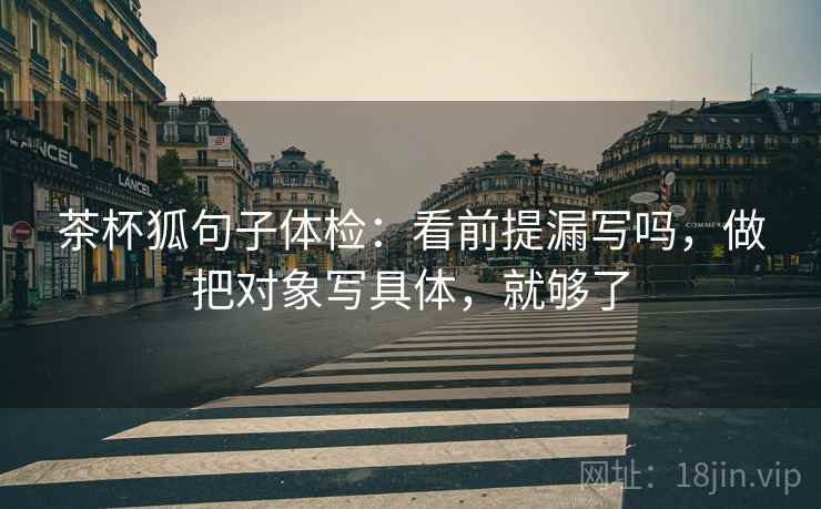 茶杯狐句子体检：看前提漏写吗，做把对象写具体，就够了