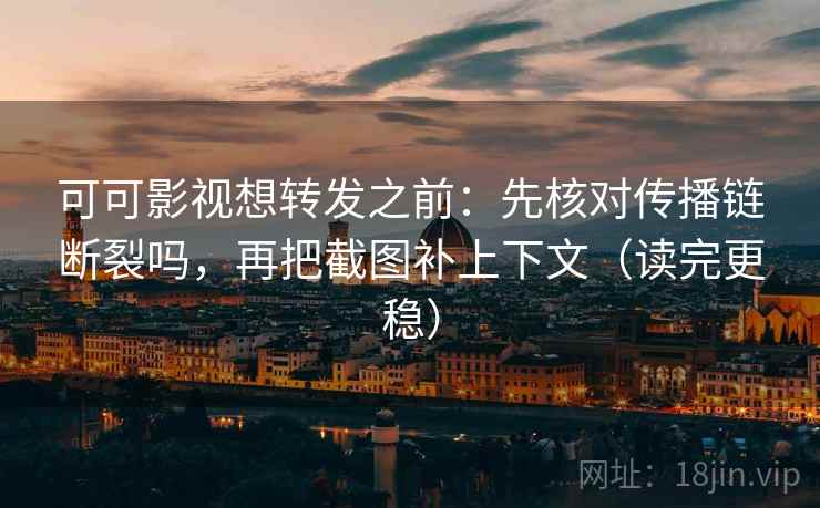 可可影视想转发之前：先核对传播链断裂吗，再把截图补上下文（读完更稳）