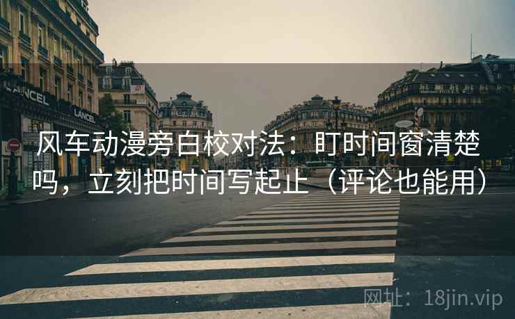 风车动漫旁白校对法：盯时间窗清楚吗，立刻把时间写起止（评论也能用）