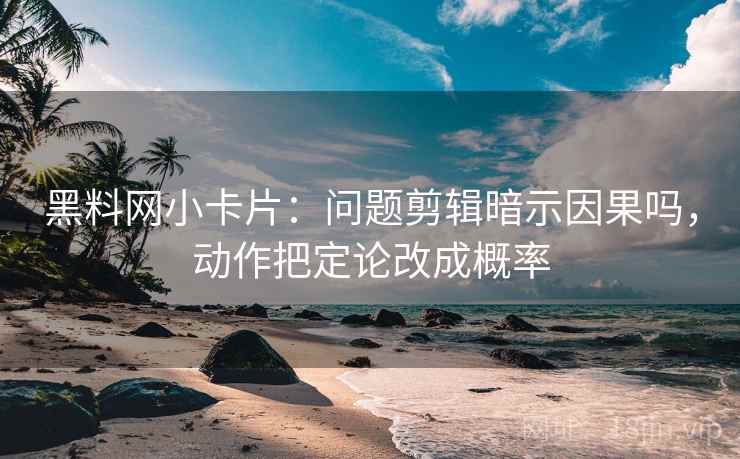 黑料网小卡片：问题剪辑暗示因果吗，动作把定论改成概率