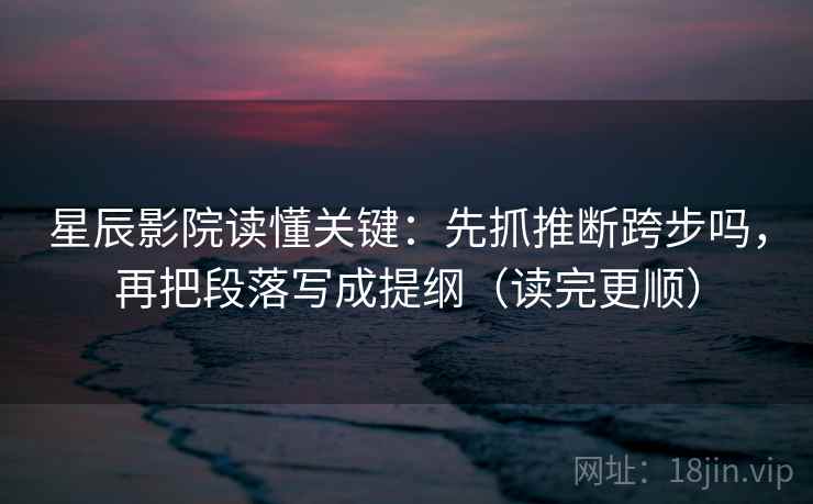 星辰影院读懂关键：先抓推断跨步吗，再把段落写成提纲（读完更顺）