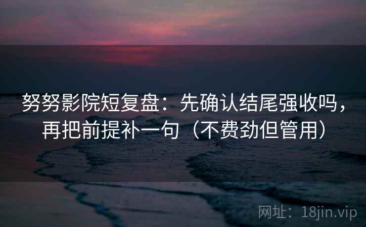 努努影院短复盘：先确认结尾强收吗，再把前提补一句（不费劲但管用）