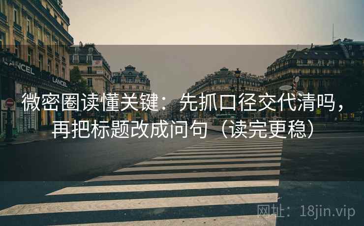 微密圈读懂关键：先抓口径交代清吗，再把标题改成问句（读完更稳）