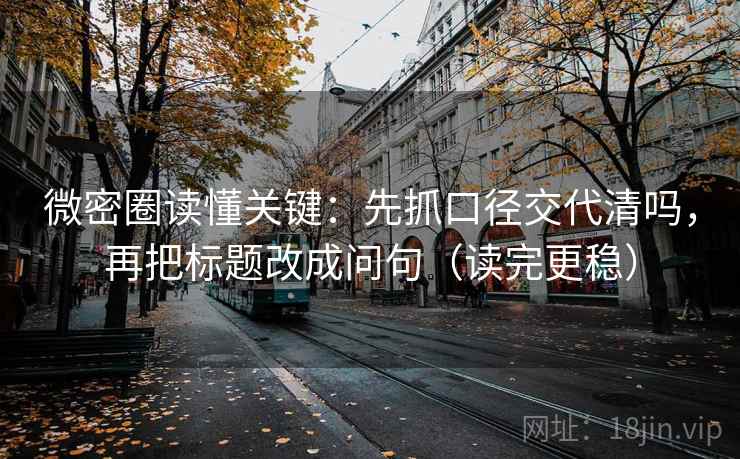 微密圈读懂关键：先抓口径交代清吗，再把标题改成问句（读完更稳）