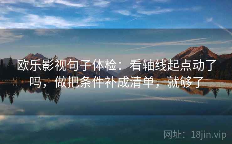欧乐影视句子体检：看轴线起点动了吗，做把条件补成清单，就够了