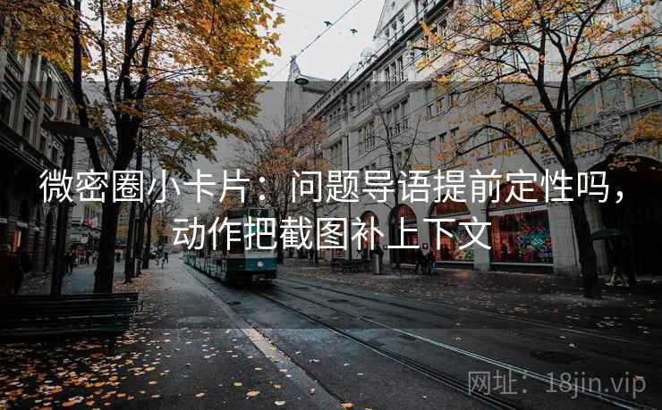 微密圈小卡片：问题导语提前定性吗，动作把截图补上下文